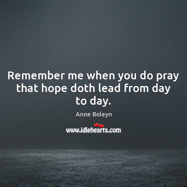 Remember me when you do pray that hope doth lead from day to day. Anne Boleyn Picture Quote