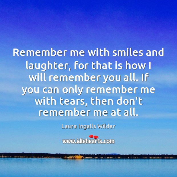 Remember me with smiles and laughter, for that is how I will Laura Ingalls Wilder Picture Quote