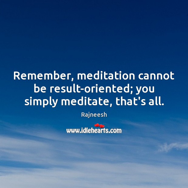 Remember, meditation cannot be result-oriented; you simply meditate, that’s all. Image