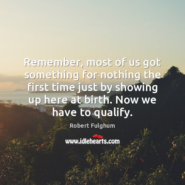 Remember, most of us got something for nothing the first time just Robert Fulghum Picture Quote