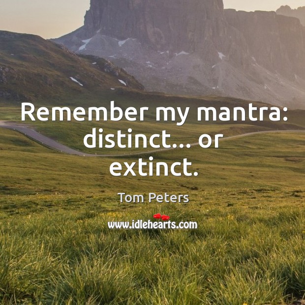 Remember my mantra: distinct… or extinct. Tom Peters Picture Quote