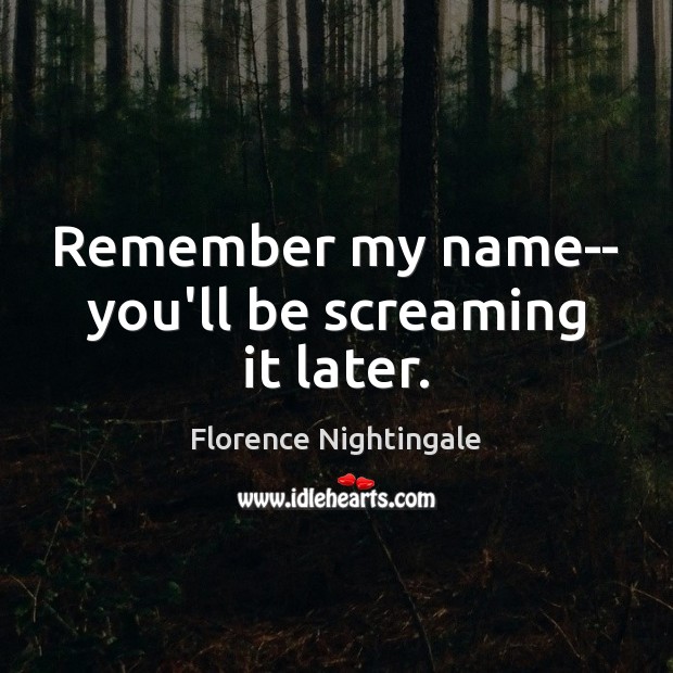 Remember my name– you’ll be screaming it later. Florence Nightingale Picture Quote