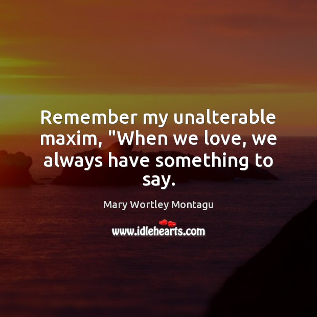 Remember my unalterable maxim, “When we love, we always have something to say. Mary Wortley Montagu Picture Quote
