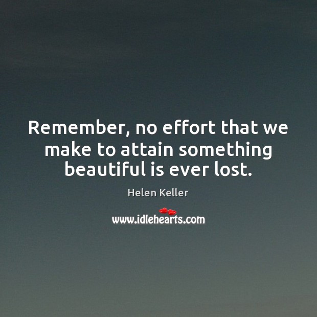Remember, no effort that we make to attain something beautiful is ever lost. Helen Keller Picture Quote