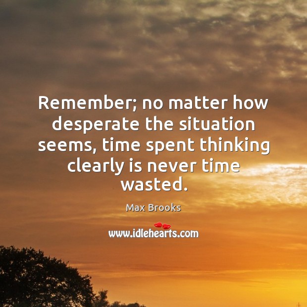 Remember; no matter how desperate the situation seems, time spent thinking clearly Max Brooks Picture Quote