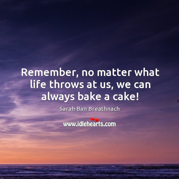Remember, no matter what life throws at us, we can always bake a cake! Sarah Ban Breathnach Picture Quote