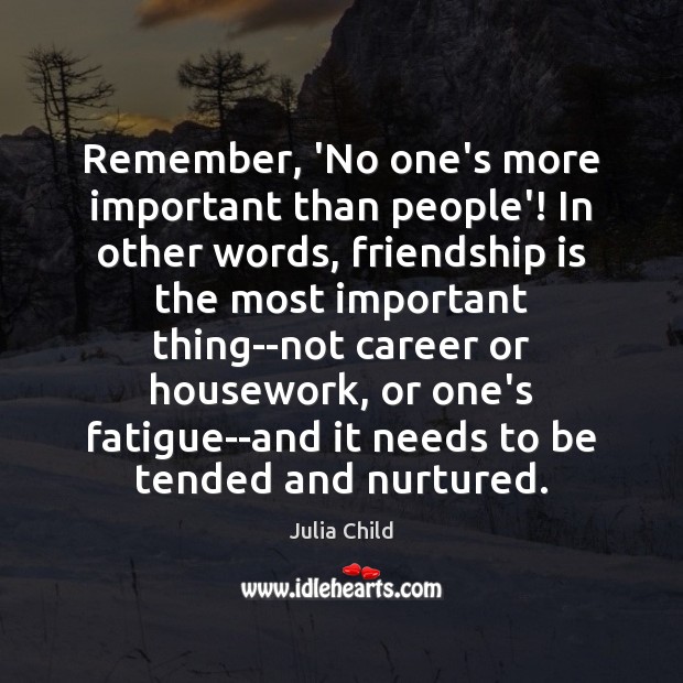 Remember, ‘No one’s more important than people’! In other words, friendship is Julia Child Picture Quote