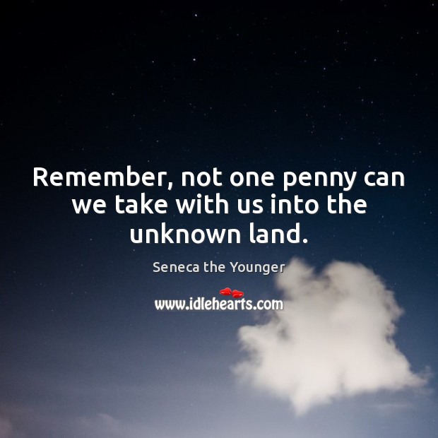 Remember, not one penny can we take with us into the unknown land. Seneca the Younger Picture Quote