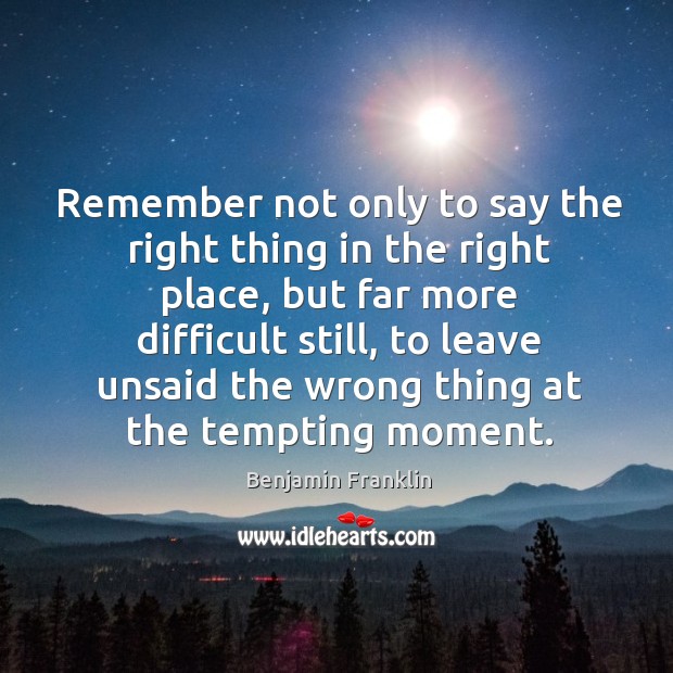 Remember not only to say the right thing in the right place, but far more difficult still Benjamin Franklin Picture Quote