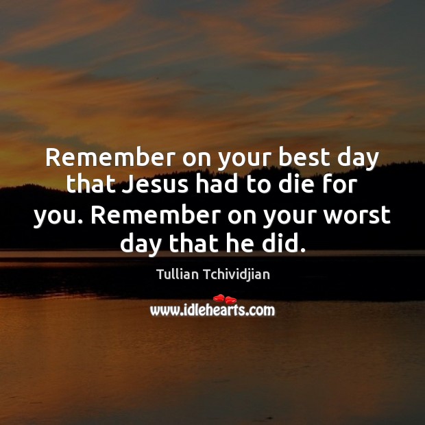 Remember on your best day that Jesus had to die for you. Tullian Tchividjian Picture Quote