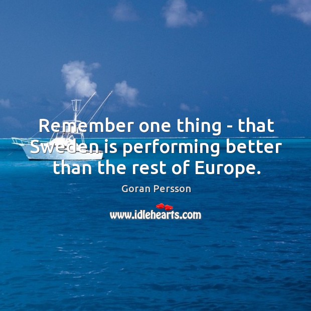 Remember one thing – that Sweden is performing better than the rest of Europe. Goran Persson Picture Quote