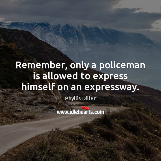 Remember, only a policeman is allowed to express himself on an expressway. Phyllis Diller Picture Quote
