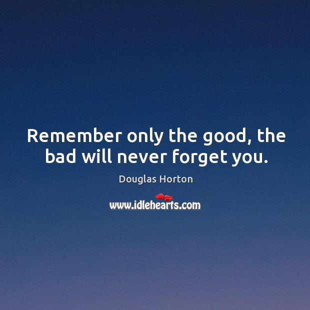 Remember only the good, the bad will never forget you. Douglas Horton Picture Quote
