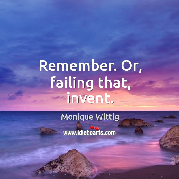 Remember. Or, failing that, invent. Monique Wittig Picture Quote