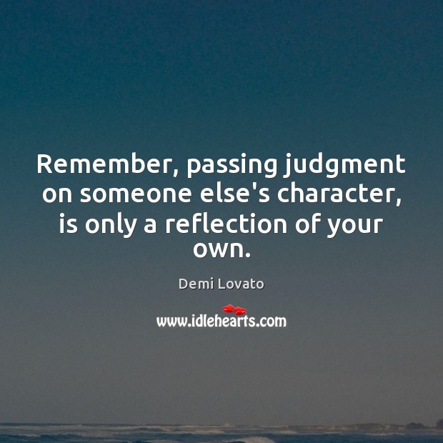 Remember, passing judgment on someone else’s character, is only a reflection of your own. Demi Lovato Picture Quote