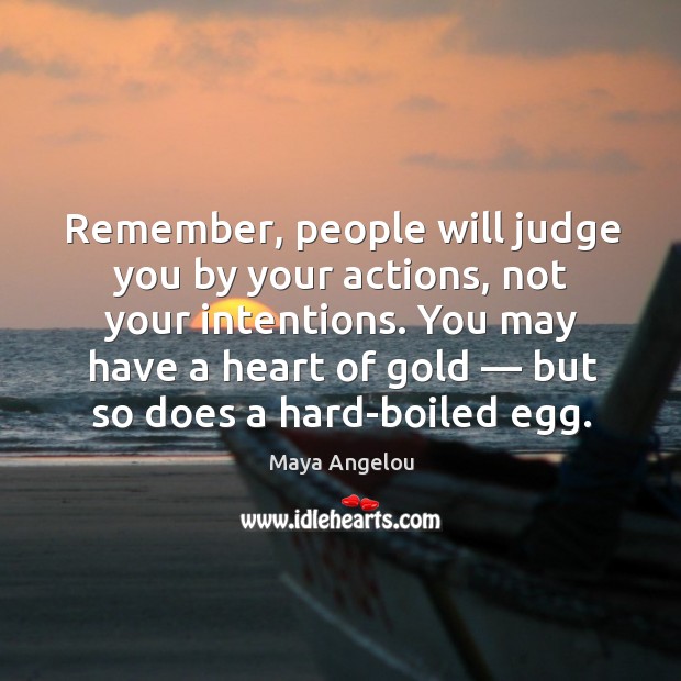 Remember, people will judge you by your actions, not your intentions. You may have a heart of gold Image