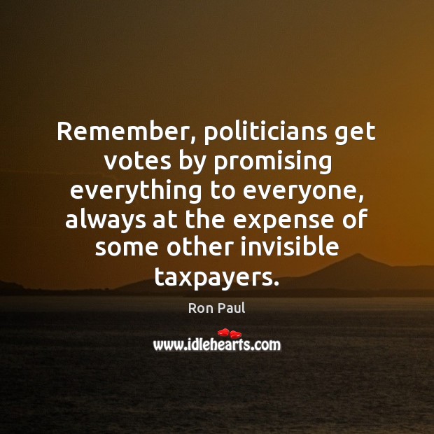 Remember, politicians get votes by promising everything to everyone, always at the Ron Paul Picture Quote