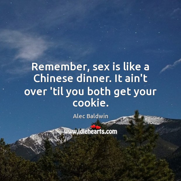 Remember, sex is like a Chinese dinner. It ain’t over ’til you both get your cookie. Alec Baldwin Picture Quote