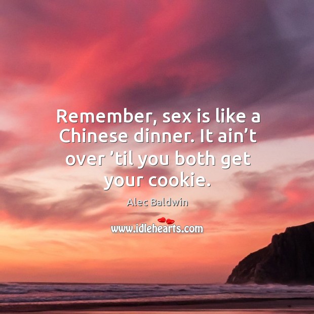 Remember, sex is like a chinese dinner. It ain’t over ’til you both get your cookie. Alec Baldwin Picture Quote