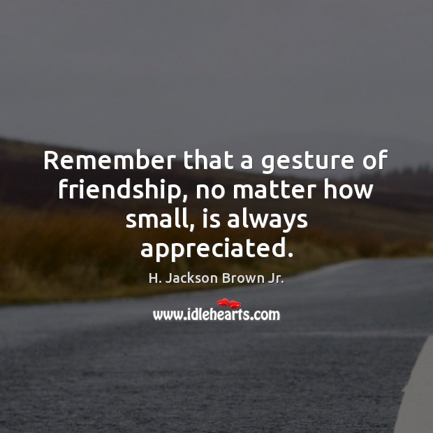Remember that a gesture of friendship, no matter how small, is always appreciated. 