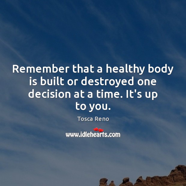 Remember that a healthy body is built or destroyed one decision at a time. It’s up to you. Tosca Reno Picture Quote