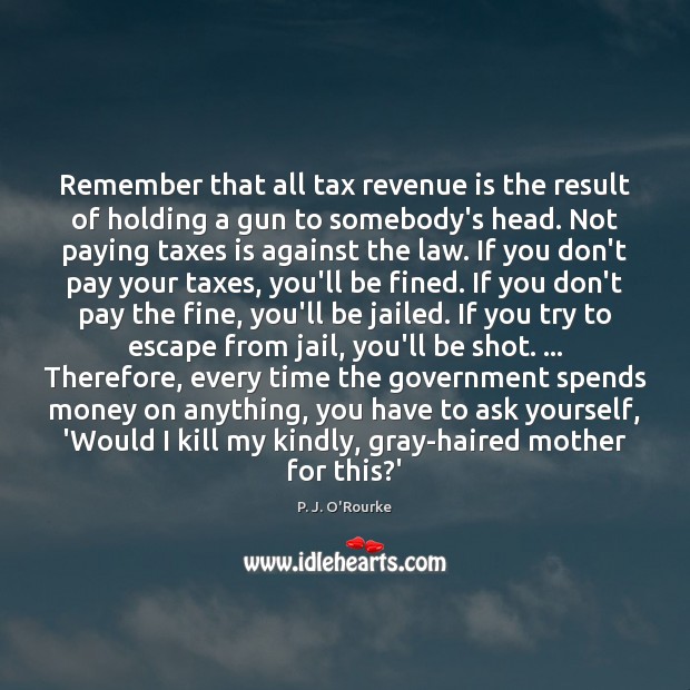 Remember that all tax revenue is the result of holding a gun P. J. O’Rourke Picture Quote
