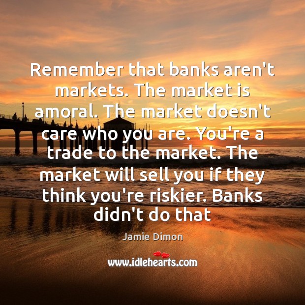 Remember that banks aren’t markets. The market is amoral. The market doesn’t Jamie Dimon Picture Quote