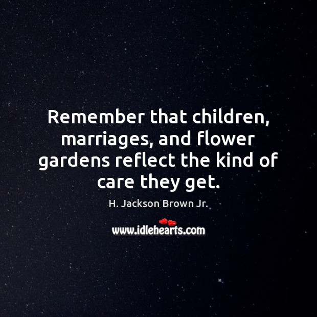 Remember that children, marriages, and flower gardens reflect the kind of care they get. H. Jackson Brown Jr. Picture Quote