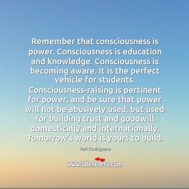 Remember that consciousness is power. Consciousness is education and knowledge. Consciousness is Yuri Kochiyama Picture Quote