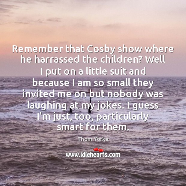Remember that Cosby show where he harrassed the children? Well I put Thom Yorke Picture Quote