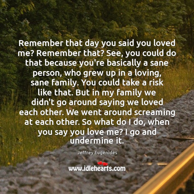 Remember that day you said you loved me? Remember that? See, you Jeffrey Eugenides Picture Quote