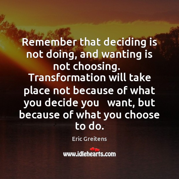 Remember that deciding is not doing, and wanting is not choosing.   Transformation Eric Greitens Picture Quote