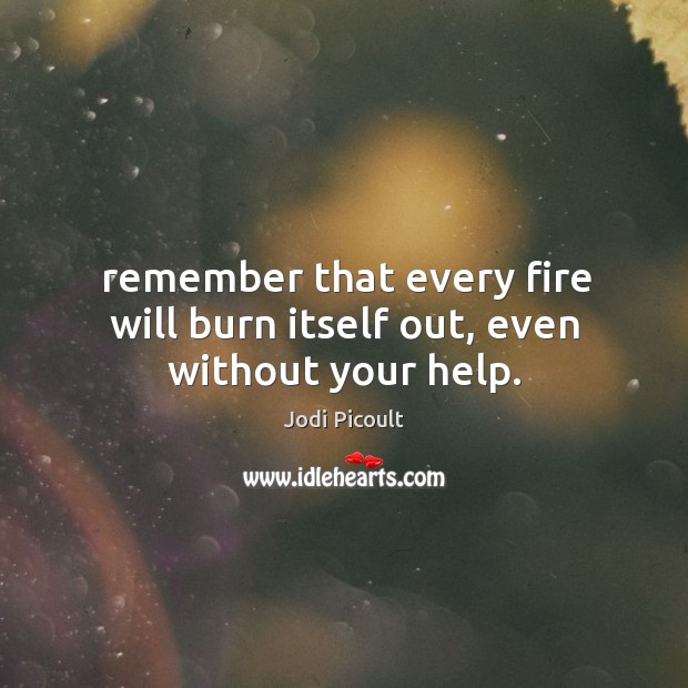Remember that every fire will burn itself out, even without your help. Image