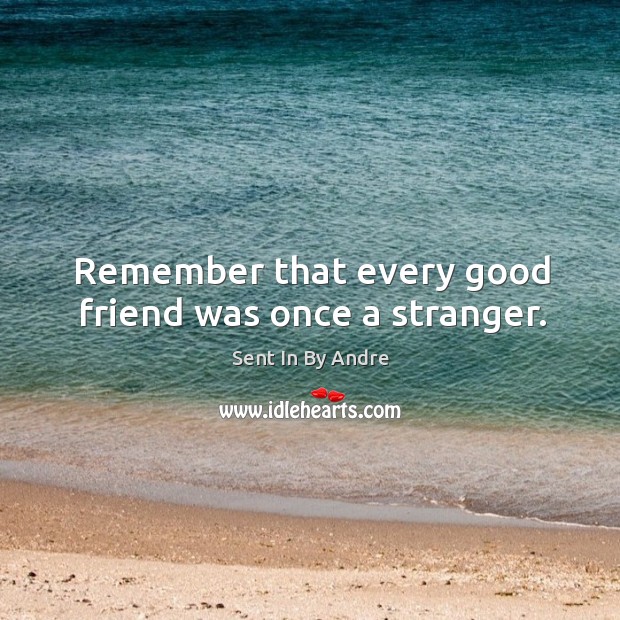 Remember that every good friend was once a stranger. Sent In By Andre Picture Quote