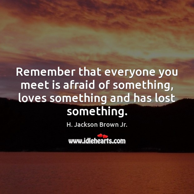 Remember that everyone you meet is afraid of something, loves something and Image