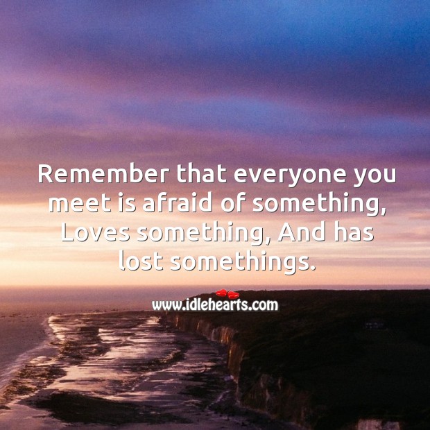 Remember that everyone you meet is afraid of something, loves something, and has lost somethings. Image