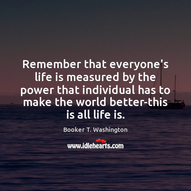 Remember that everyone’s life is measured by the power that individual has Booker T. Washington Picture Quote