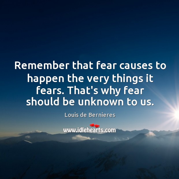 Remember that fear causes to happen the very things it fears. That’s Louis de Bernieres Picture Quote