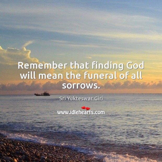 Remember that finding God will mean the funeral of all sorrows. Sri Yukteswar Giri Picture Quote