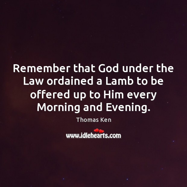 Remember that God under the Law ordained a Lamb to be offered Thomas Ken Picture Quote