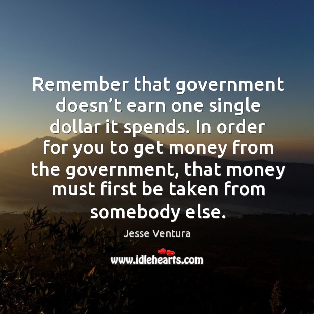 Remember that government doesn’t earn one single dollar it spends. Image