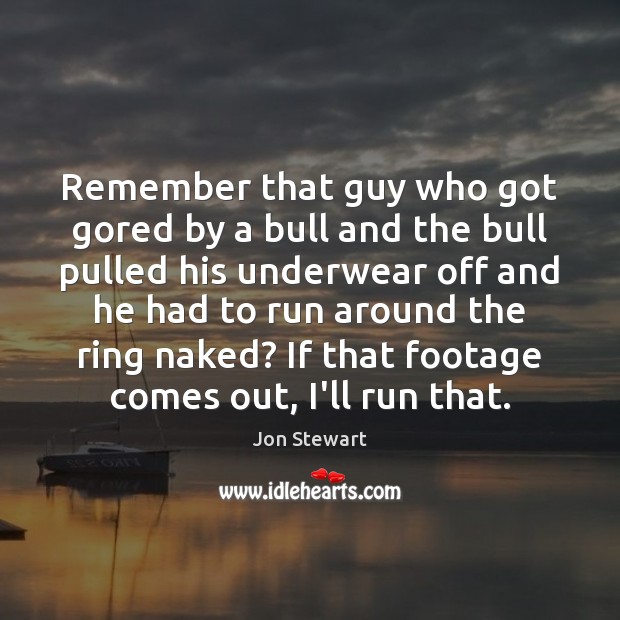 Remember that guy who got gored by a bull and the bull Jon Stewart Picture Quote