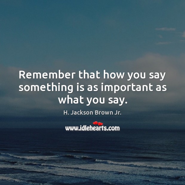 Remember that how you say something is as important as what you say. H. Jackson Brown Jr. Picture Quote