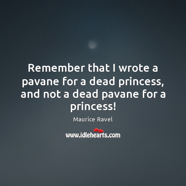 Remember that I wrote a pavane for a dead princess, and not a dead pavane for a princess! Maurice Ravel Picture Quote