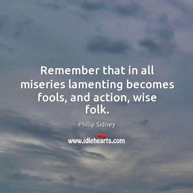 Remember that in all miseries lamenting becomes fools, and action, wise folk. Philip Sidney Picture Quote
