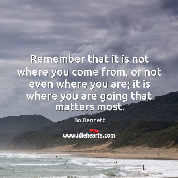 Remember that it is not where you come from, or not even where you are Bo Bennett Picture Quote