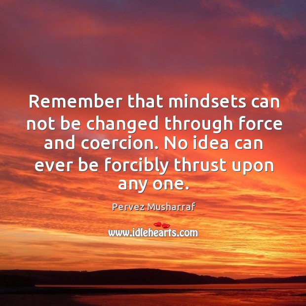 Remember that mindsets can not be changed through force and coercion. Pervez Musharraf Picture Quote
