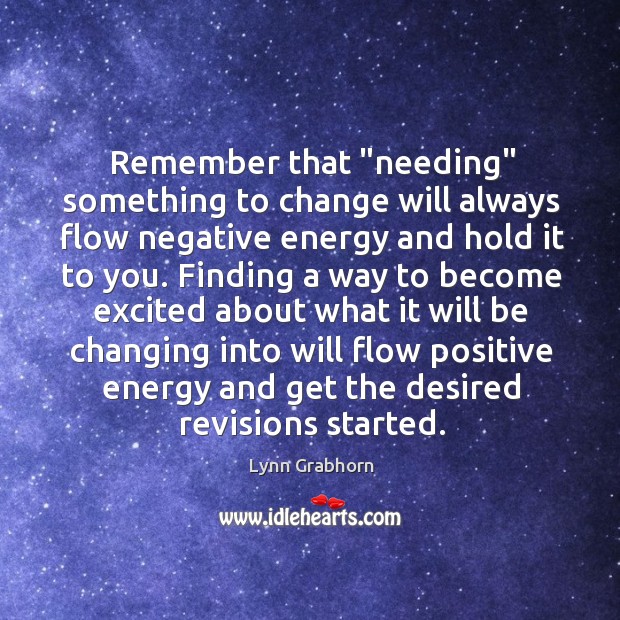 Remember that “needing” something to change will always flow negative energy and Image