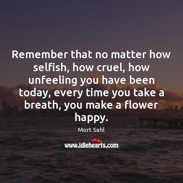 Remember that no matter how selfish, how cruel, how unfeeling you have Mort Sahl Picture Quote