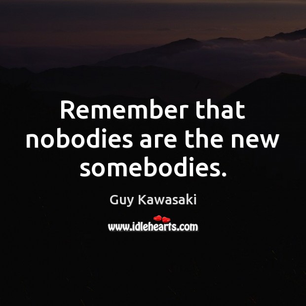 Remember that nobodies are the new somebodies. Guy Kawasaki Picture Quote